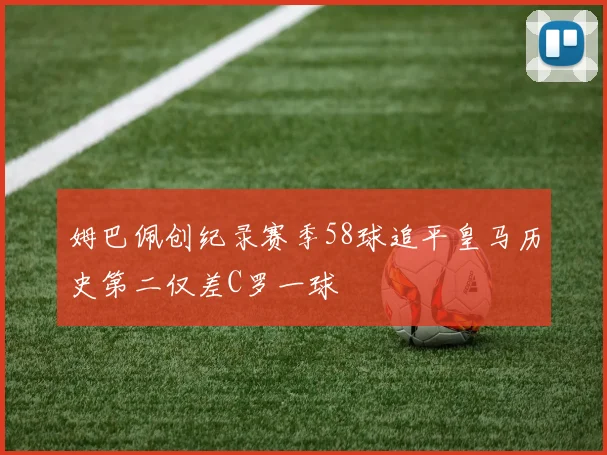 姆巴佩创纪录赛季58球追平皇马历史第二仅差C罗一球