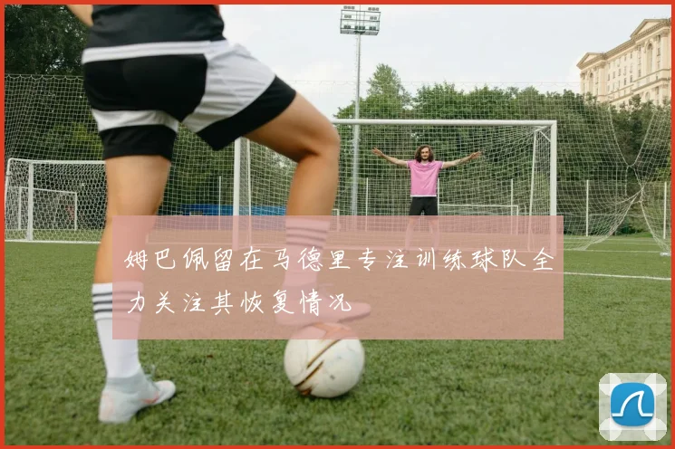 姆巴佩留在马德里专注训练球队全力关注其恢复情况