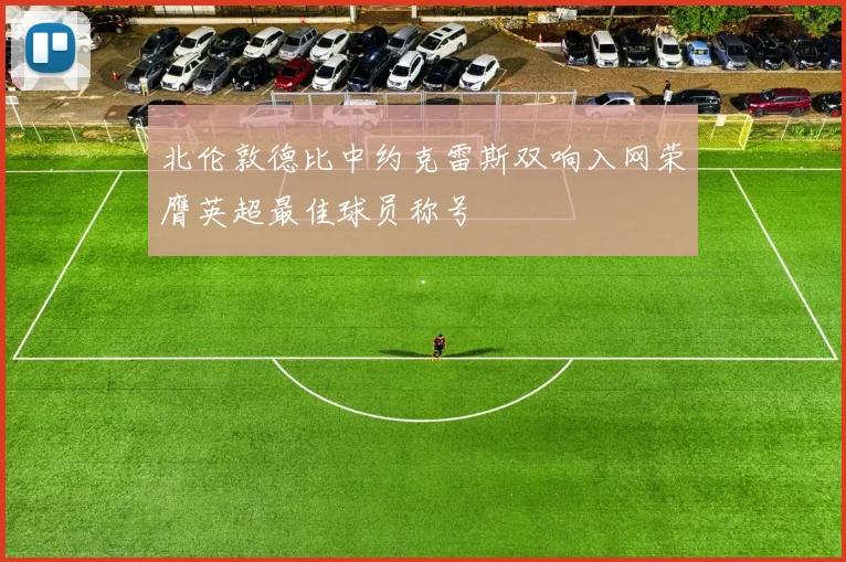 北伦敦德比中约克雷斯双响入网荣膺英超最佳球员称号