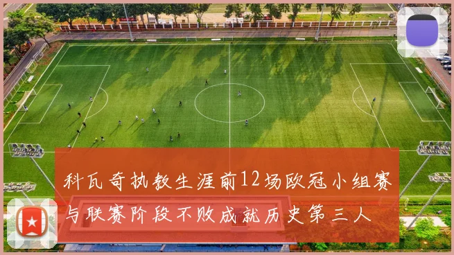 科瓦奇执教生涯前12场欧冠小组赛与联赛阶段不败成就历史第三人