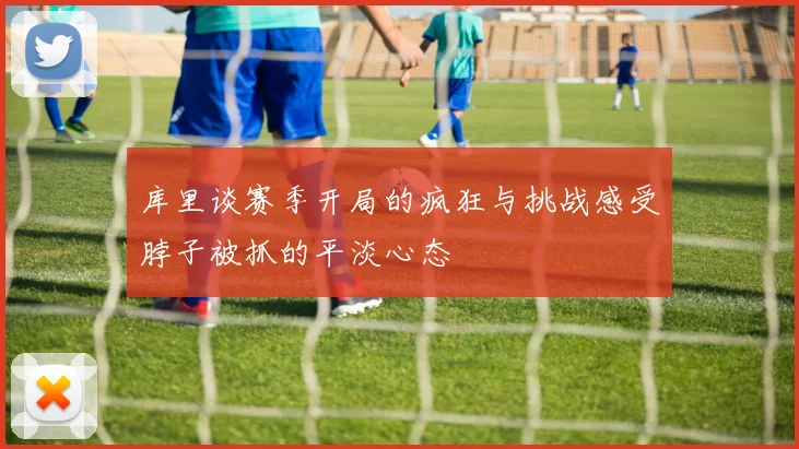 库里谈赛季开局的疯狂与挑战感受脖子被抓的平淡心态