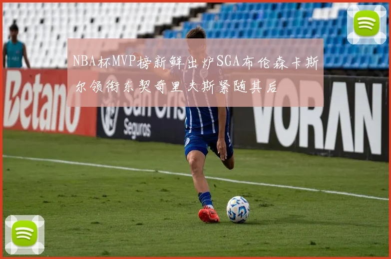 NBA杯MVP榜新鲜出炉SGA布伦森卡斯尔领衔东契奇里夫斯紧随其后
