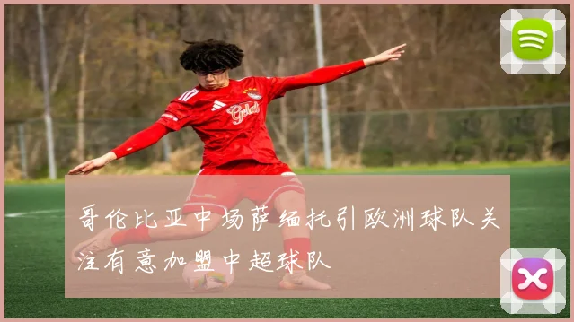哥伦比亚中场萨缅托引欧洲球队关注有意加盟中超球队