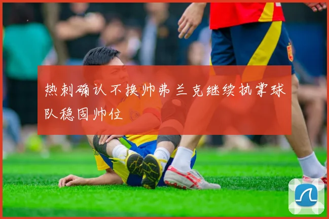 热刺确认不换帅弗兰克继续执掌球队稳固帅位