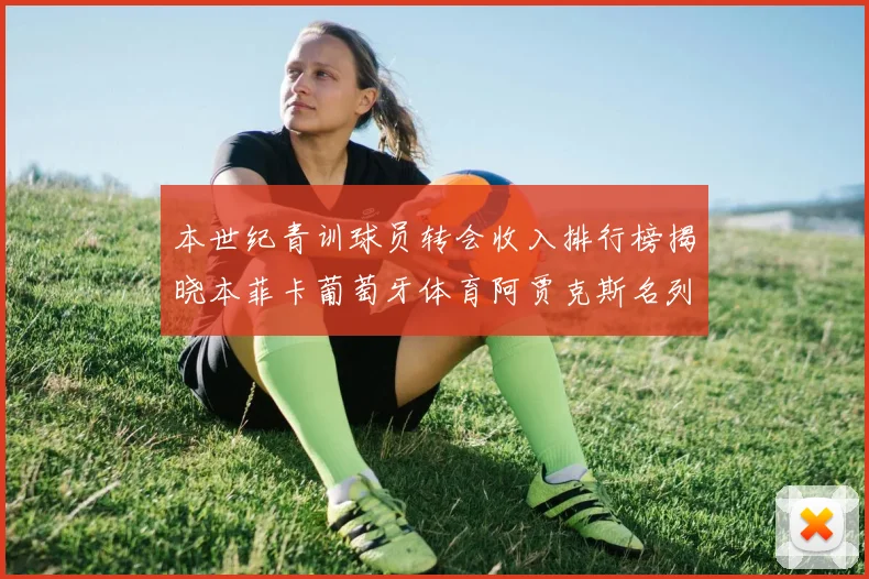 本世纪青训球员转会收入排行榜揭晓本菲卡葡萄牙体育阿贾克斯名列前茅