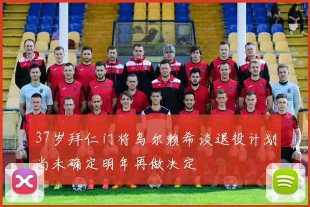 37岁拜仁门将乌尔赖希谈退役计划尚未确定明年再做决定