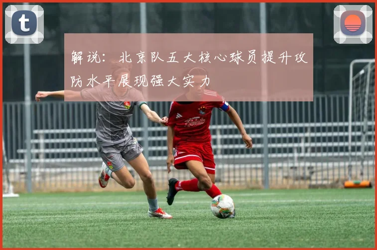 解说：北京队五大核心球员提升攻防水平展现强大实力