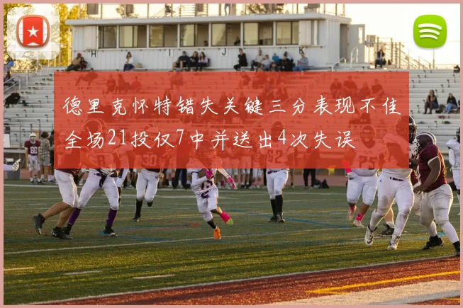 德里克怀特错失关键三分表现不佳全场21投仅7中并送出4次失误