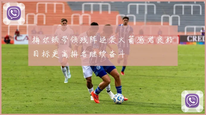 梅尔顿带领残阵逆袭火箭感觉良好目标更高排名继续奋斗