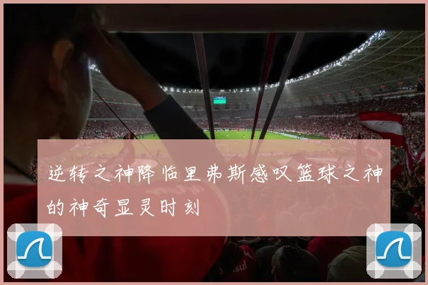 逆转之神降临里弗斯感叹篮球之神的神奇显灵时刻