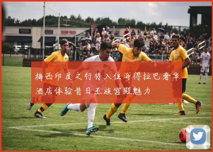 梅西印度之行将入住海得拉巴奢华酒店体验昔日王族宫殿魅力