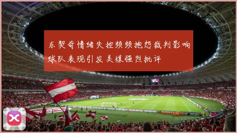 东契奇情绪失控频频抱怨裁判影响球队表现引发美媒强烈批评