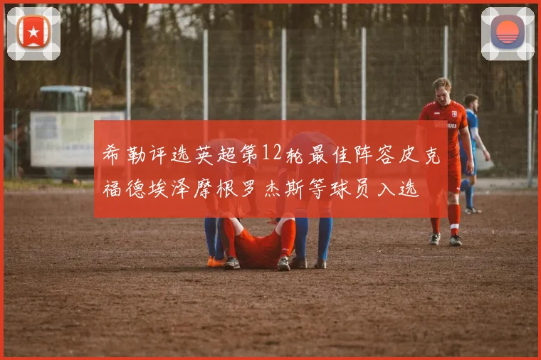 希勒评选英超第12轮最佳阵容皮克福德埃泽摩根罗杰斯等球员入选