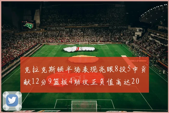 克拉克斯顿半场表现亮眼8投5中贡献12分9篮板4助攻正负值高达20