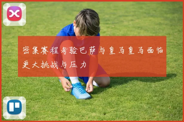 密集赛程考验巴萨与皇马皇马面临更大挑战与压力