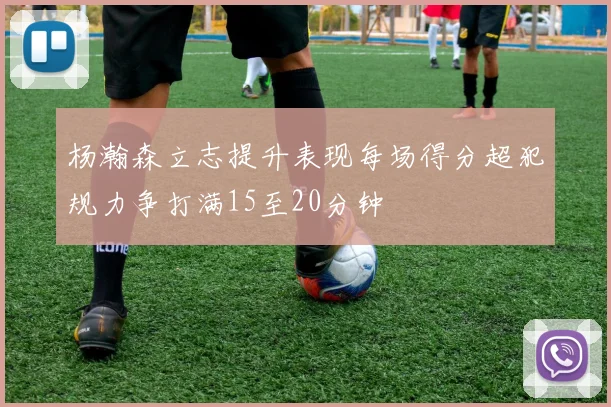 杨瀚森立志提升表现每场得分超犯规力争打满15至20分钟