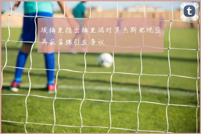 埃梅里指出梅里诺对罗杰斯犯规应再获黄牌引发争议