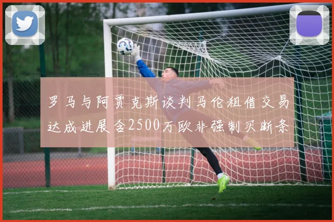 罗马与阿贾克斯谈判马伦租借交易达成进展含2500万欧非强制买断条款