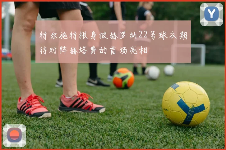 特尔施特根身披赫罗纳22号球衣期待对阵赫塔费的首场亮相