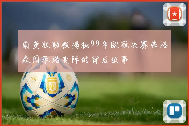 前曼联助教揭秘99年欧冠决赛弗格森因承诺变阵的背后故事