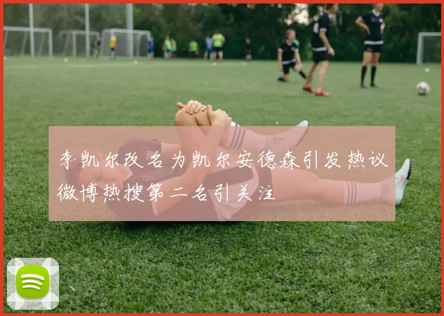李凯尔改名为凯尔安德森引发热议微博热搜第二名引关注