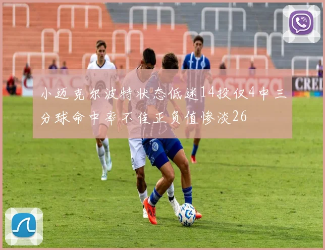 小迈克尔波特状态低迷14投仅4中三分球命中率不佳正负值惨淡26