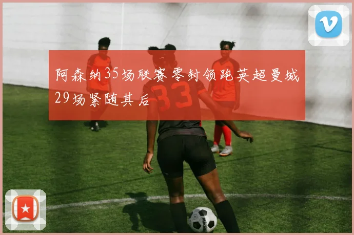 阿森纳35场联赛零封领跑英超曼城29场紧随其后