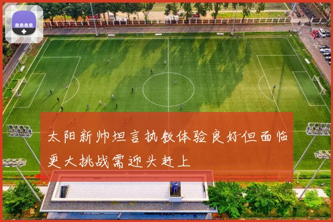 太阳新帅坦言执教体验良好但面临更大挑战需迎头赶上