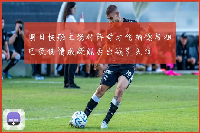 明日快船主场对阵奇才伦纳德与祖巴茨伤情成疑能否出战引关注