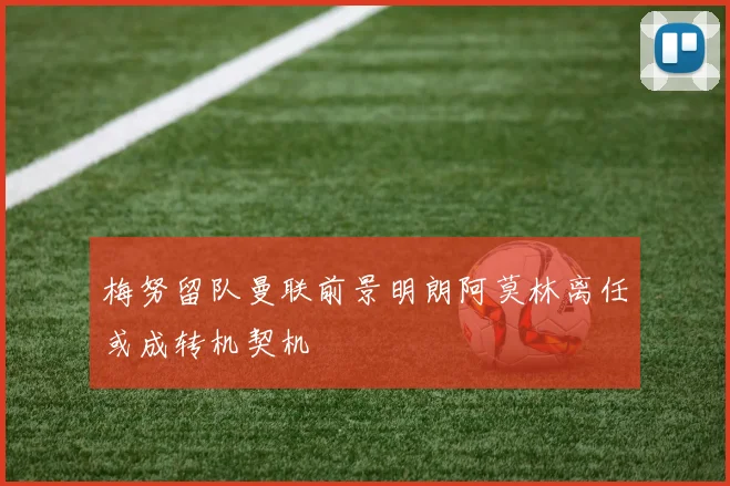 梅努留队曼联前景明朗阿莫林离任或成转机契机
