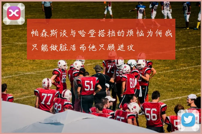 帕森斯谈与哈登搭档的烦恼为何我只能做脏活而他只顾进攻