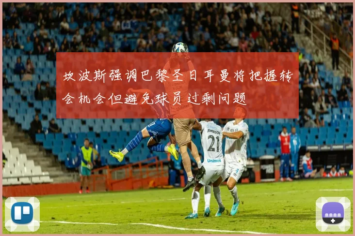 坎波斯强调巴黎圣日耳曼将把握转会机会但避免球员过剩问题