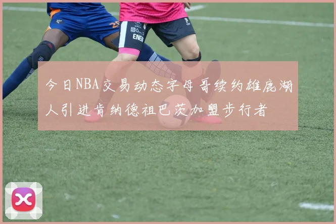 今日NBA交易动态字母哥续约雄鹿湖人引进肯纳德祖巴茨加盟步行者