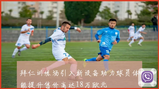 拜仁训练场引入新设备助力球员体能提升售价高达18万欧元