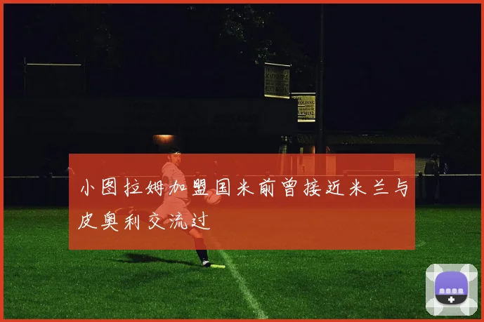 小图拉姆加盟国米前曾接近米兰与皮奥利交流过