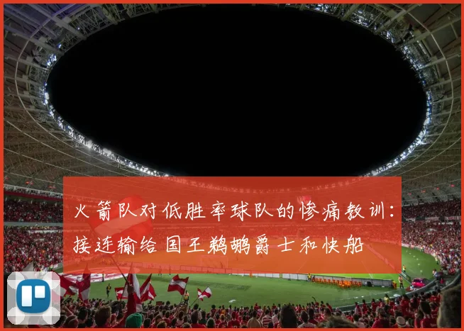 火箭队对低胜率球队的惨痛教训：接连输给国王鹈鹕爵士和快船