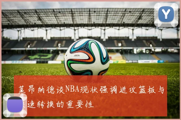 莱昂纳德谈NBA现状强调进攻篮板与快速转换的重要性