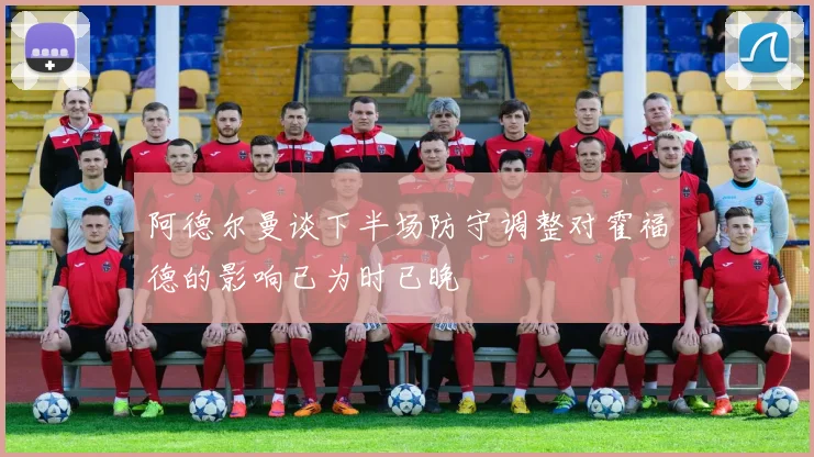 阿德尔曼谈下半场防守调整对霍福德的影响已为时已晚