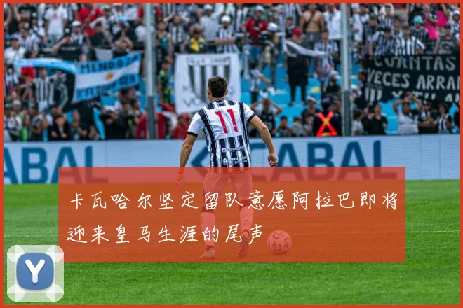 卡瓦哈尔坚定留队意愿阿拉巴即将迎来皇马生涯的尾声