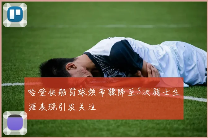 哈登快船罚球频率骤降至5次骑士生涯表现引发关注