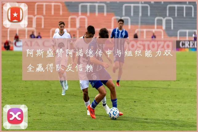 阿斯盛赞阿诺德传中与组织能力双全赢得队友信赖
