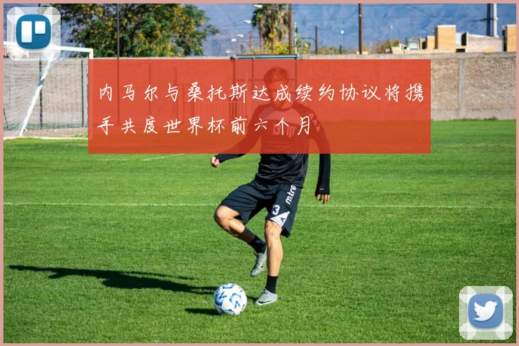 内马尔与桑托斯达成续约协议将携手共度世界杯前六个月