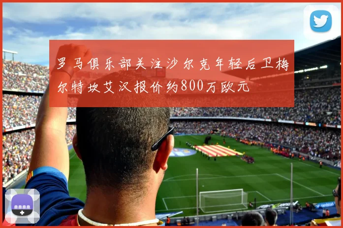 罗马俱乐部关注沙尔克年轻后卫梅尔特坎艾汉报价约800万欧元